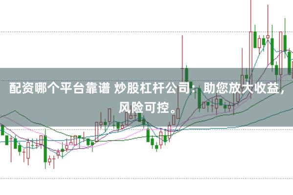 配资哪个平台靠谱 炒股杠杆公司：助您放大收益，风险可控。