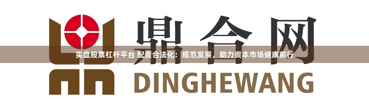 实盘股票杠杆平台 配资合法化：规范发展，助力资本市场健康前行