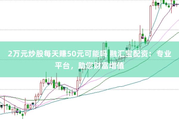 2万元炒股每天赚50元可能吗 融汇宝配资：专业平台，助您财富增值