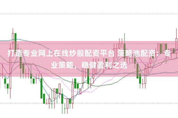 打造专业网上在线炒股配资平台 策略池配资：专业策略，稳健盈利之选