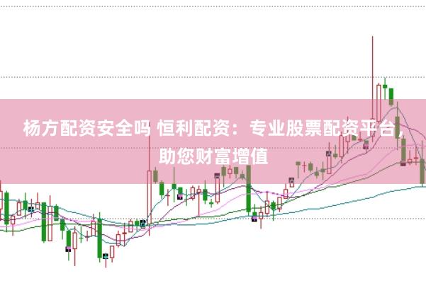 杨方配资安全吗 恒利配资：专业股票配资平台，助您财富增值