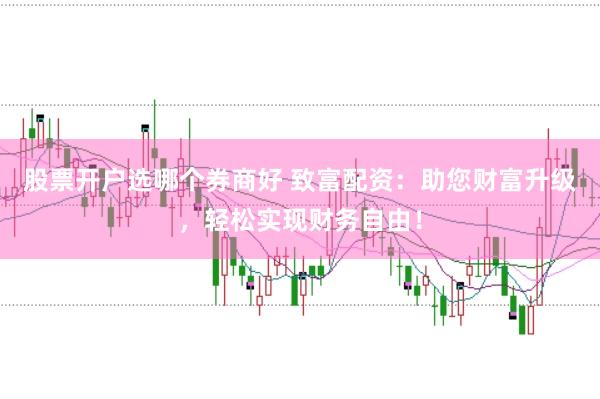 股票开户选哪个券商好 致富配资：助您财富升级，轻松实现财务自由！