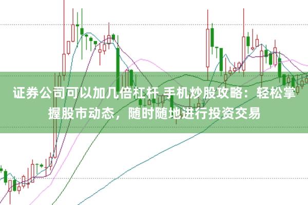 证券公司可以加几倍杠杆 手机炒股攻略：轻松掌握股市动态，随时随地进行投资交易