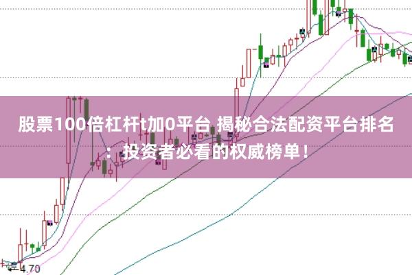 股票100倍杠杆t加0平台 揭秘合法配资平台排名：投资者必看的权威榜单！