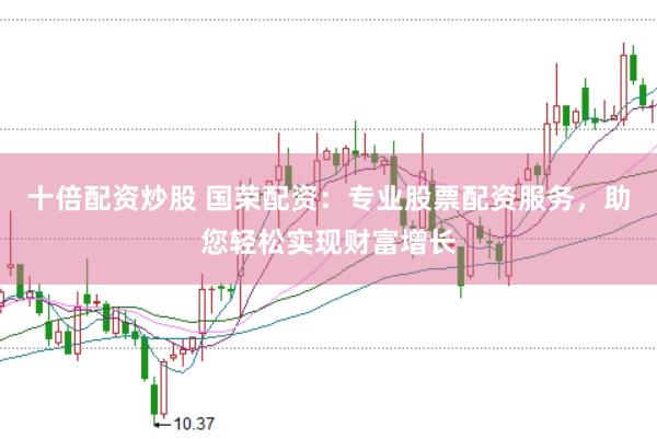 十倍配资炒股 国荣配资：专业股票配资服务，助您轻松实现财富增长