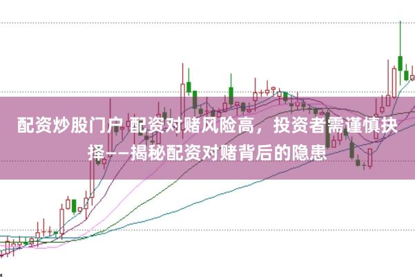 配资炒股门户 配资对赌风险高，投资者需谨慎抉择——揭秘配资对赌背后的隐患