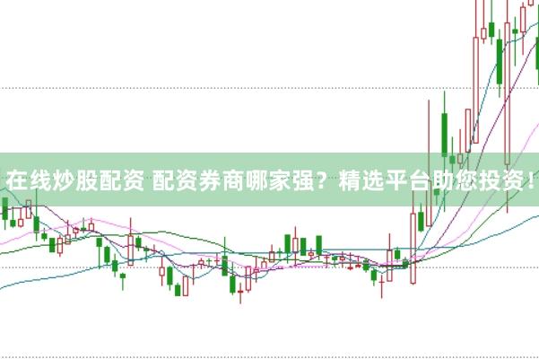 在线炒股配资 配资券商哪家强？精选平台助您投资！
