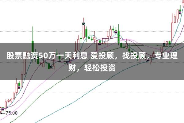 股票融资50万一天利息 爱投顾，找投顾，专业理财，轻松投资
