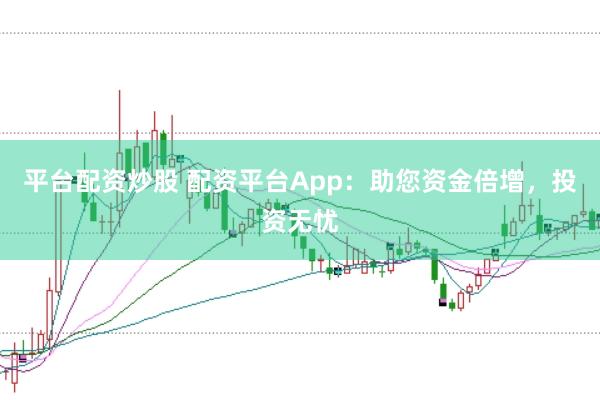 平台配资炒股 配资平台App：助您资金倍增，投资无忧