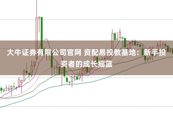大牛证券有限公司官网 资配易投教基地：新手投资者的成长摇篮