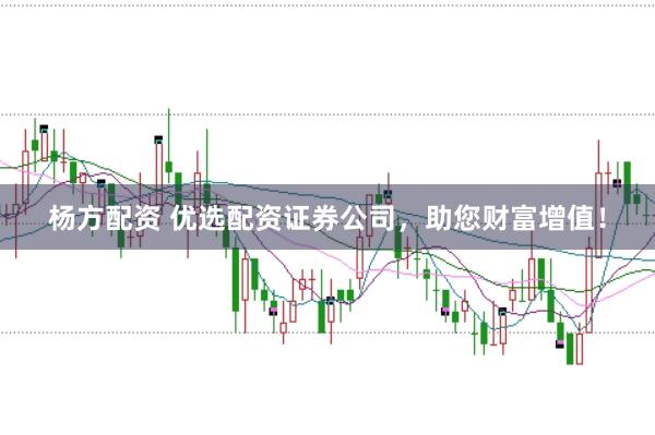 杨方配资 优选配资证券公司，助您财富增值！