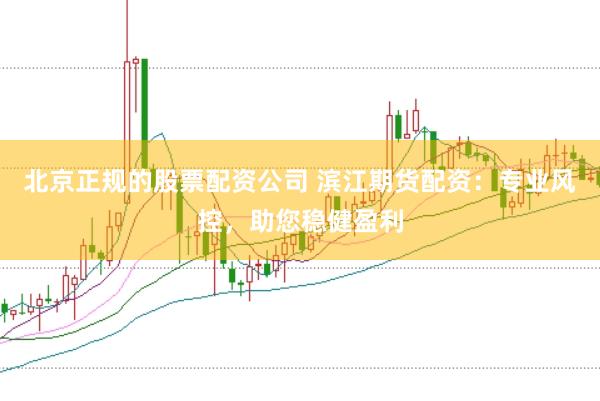 北京正规的股票配资公司 滨江期货配资：专业风控，助您稳健盈利