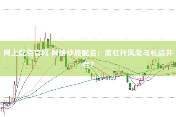 网上配资官网 网络炒股配资：高杠杆风险与机遇并存？