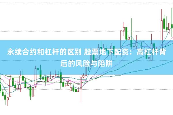 永续合约和杠杆的区别 股票地下配资：高杠杆背后的风险与陷阱
