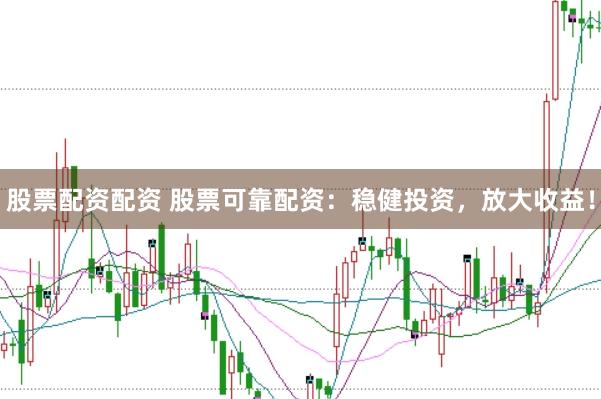 股票配资配资 股票可靠配资：稳健投资，放大收益！