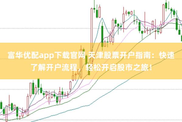 富华优配app下载官网 天津股票开户指南：快速了解开户流程，轻松开启股市之旅！