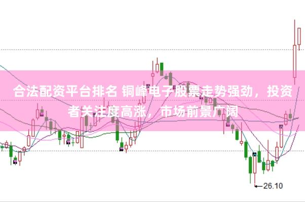 合法配资平台排名 铜峰电子股票走势强劲，投资者关注度高涨，市场前景广阔
