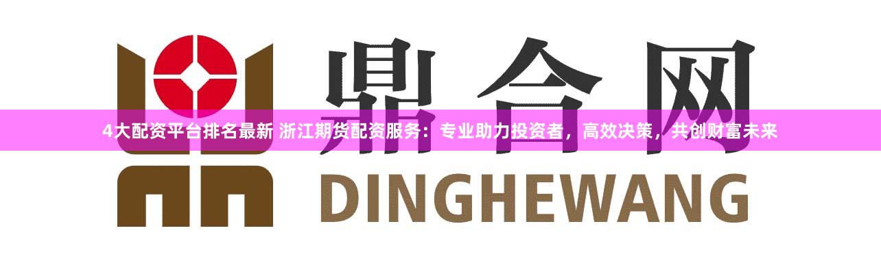 4大配资平台排名最新 浙江期货配资服务：专业助力投资者，高效决策，共创财富未来