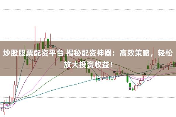 炒股股票配资平台 揭秘配资神器：高效策略，轻松放大投资收益！