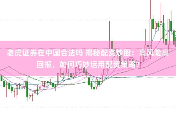 老虎证券在中国合法吗 揭秘配资炒股：高风险高回报，如何巧妙运用配资策略？