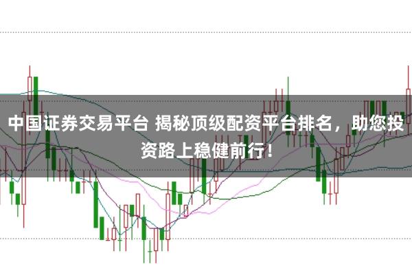 中国证券交易平台 揭秘顶级配资平台排名，助您投资路上稳健前行！