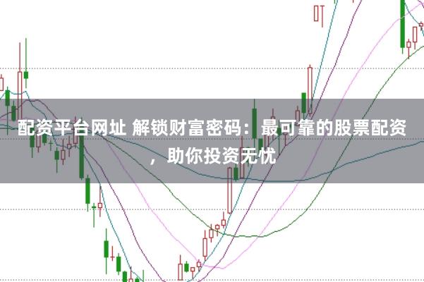 配资平台网址 解锁财富密码：最可靠的股票配资，助你投资无忧