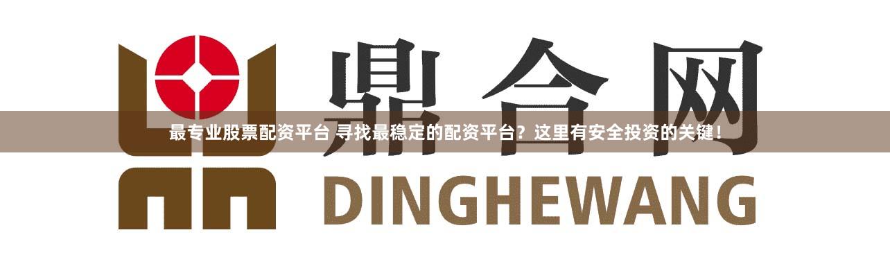 最专业股票配资平台 寻找最稳定的配资平台？这里有安全投资的关键！