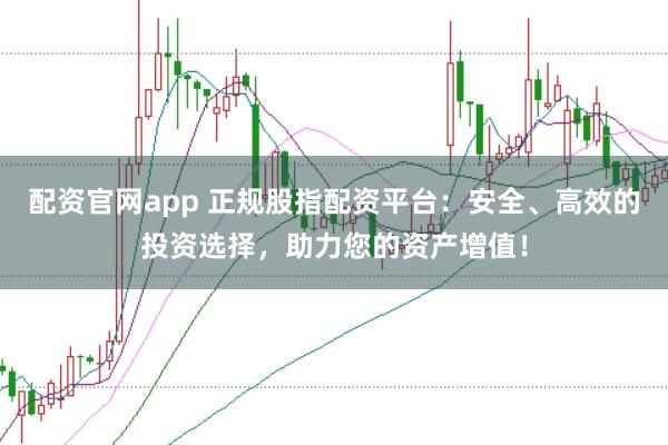 配资官网app 正规股指配资平台:安全、高效的投资选择,助力您的资产增值!