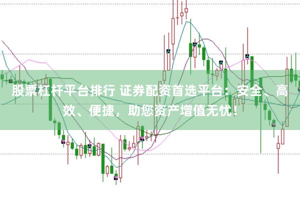 股票杠杆平台排行 证券配资首选平台：安全、高效、便捷，助您资产增值无忧！