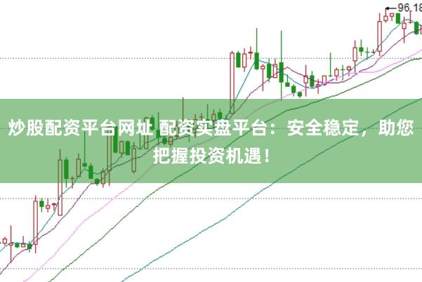 炒股配资平台网址 配资实盘平台:安全稳定,助您把握投资机遇!