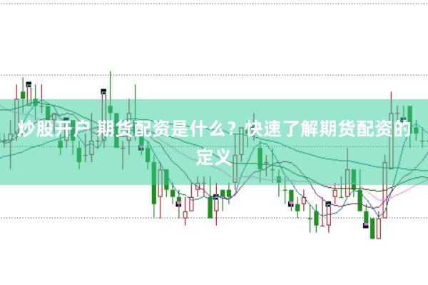 炒股开户 期货配资是什么？快速了解期货配资的定义
