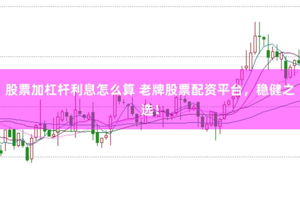 股票加杠杆利息怎么算 老牌股票配资平台,稳健之选!