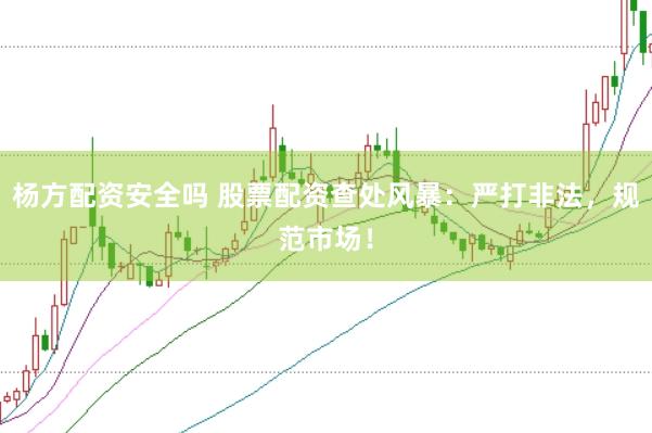 杨方配资安全吗 股票配资查处风暴：严打非法，规范市场！