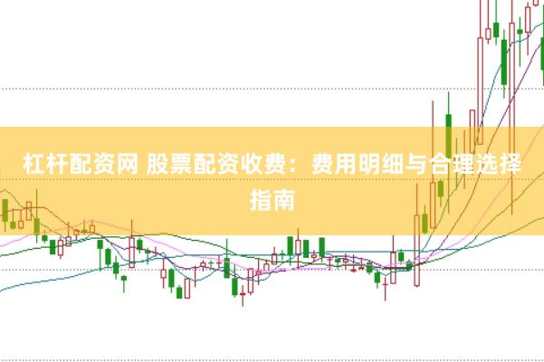 杠杆配资网 股票配资收费:费用明细与合理选择指南