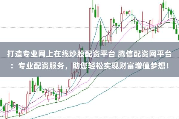 打造专业网上在线炒股配资平台 腾信配资网平台:专业配资服务,助您轻松实现财富增值梦想!