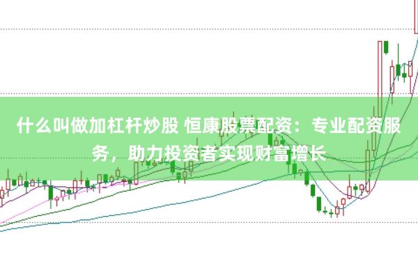 什么叫做加杠杆炒股 恒康股票配资:专业配资服务,助力投资者实现财富增长