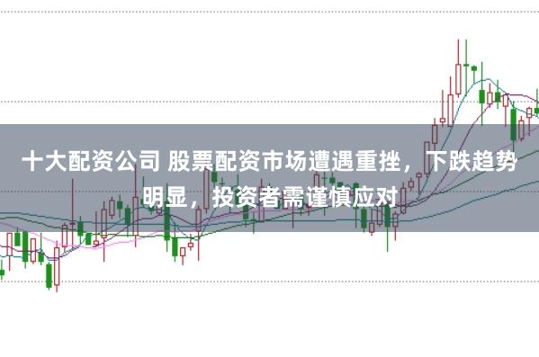 十大配资公司 股票配资市场遭遇重挫，下跌趋势明显，投资者需谨慎应对