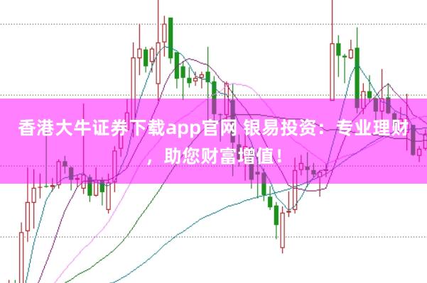 香港大牛证券下载app官网 银易投资:专业理财,助您财富增值!