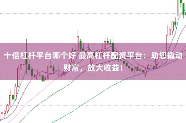十倍杠杆平台哪个好 最高杠杆配资平台：助您撬动财富，放大收益！