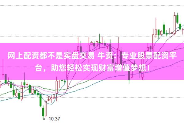 网上配资都不是实盘交易 牛资:专业股票配资平台,助您轻松实现财富增值梦想!