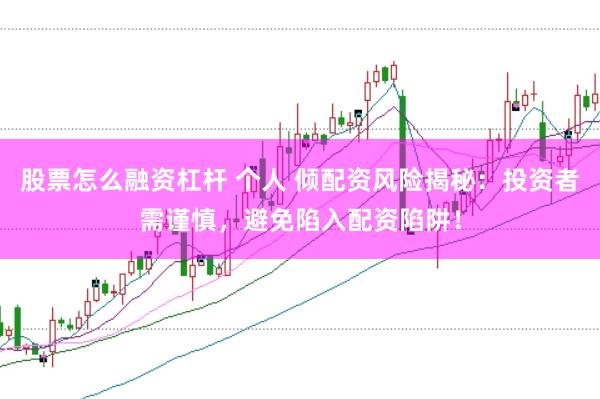 股票怎么融资杠杆 个人 倾配资风险揭秘：投资者需谨慎，避免陷入配资陷阱！