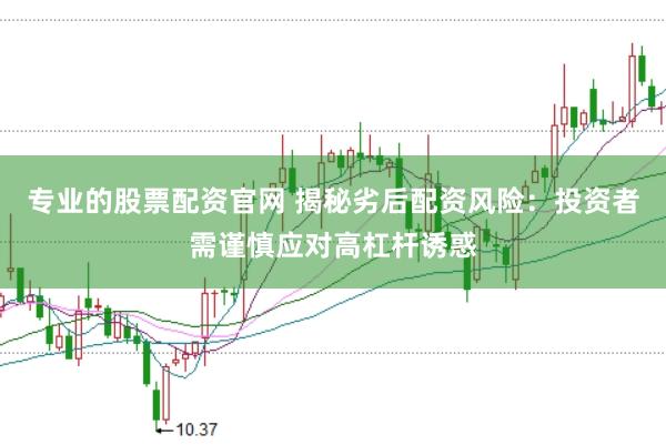 专业的股票配资官网 揭秘劣后配资风险：投资者需谨慎应对高杠杆诱惑