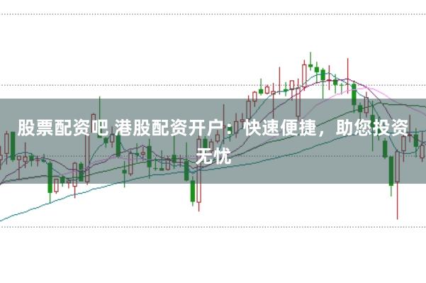 股票配资吧 港股配资开户：快速便捷，助您投资无忧