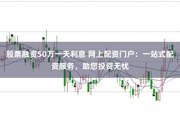 股票融资50万一天利息 网上配资门户：一站式配资服务，助您投资无忧