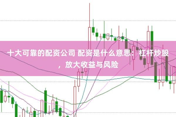 十大可靠的配资公司 配资是什么意思:杠杆炒股,放大收益与风险