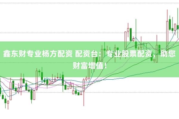 鑫东财专业杨方配资 配资台：专业股票配资，助您财富增值！