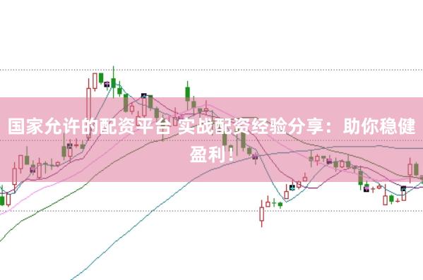 国家允许的配资平台 实战配资经验分享:助你稳健盈利!