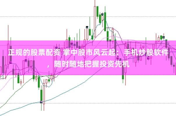正规的股票配资 掌中股市风云起：手机炒股软件，随时随地把握投资先机