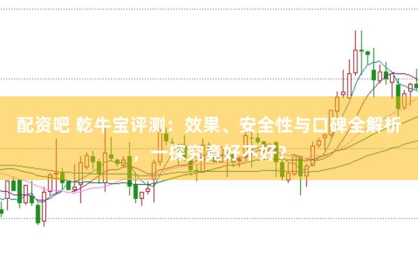 配资吧 乾牛宝评测:效果、安全性与口碑全解析,一探究竟好不好?