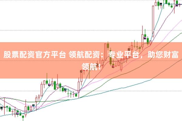 股票配资官方平台 领航配资：专业平台，助您财富领航！